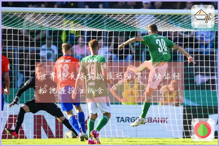 世界杯滚球实战技巧分享，助你轻松把握投注机会