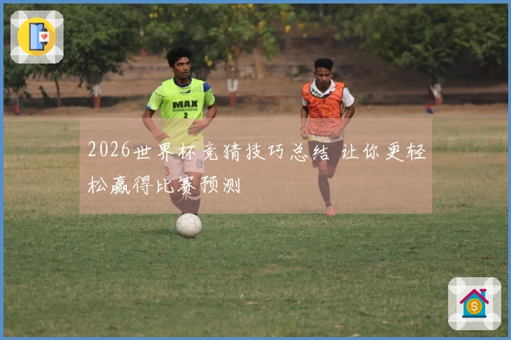 2026世界杯竞猜技巧总结 让你更轻松赢得比赛预测