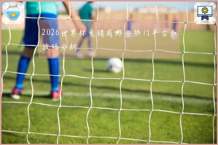 2026世界杯竞猜有哪些热门平台和技巧分析
