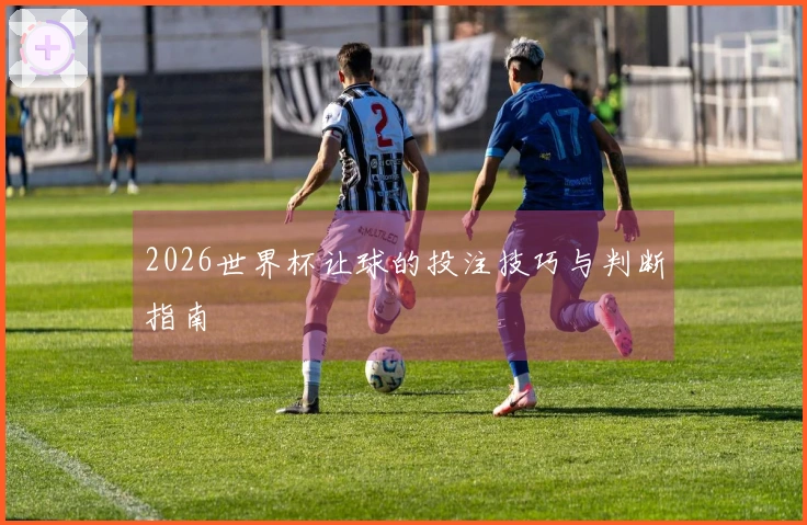 2026世界杯让球的投注技巧与判断指南