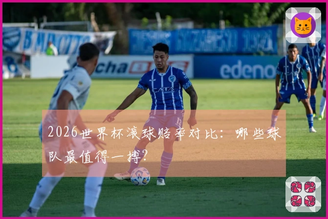 2026世界杯滚球赔率对比：哪些球队最值得一搏？