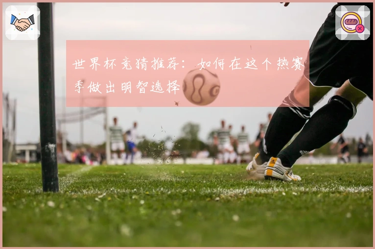 世界杯竞猜推荐：如何在这个热赛季做出明智选择