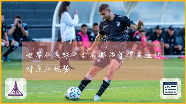 世界杯滚球平台有哪些值得关注的特点和优势