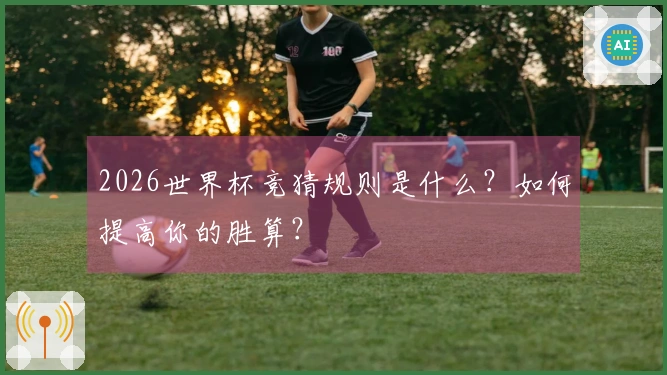 2026世界杯竞猜规则是什么？如何提高你的胜算？