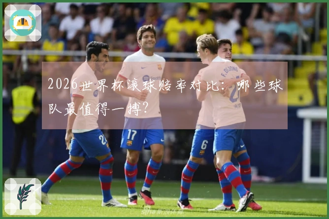 2026世界杯滚球赔率对比：哪些球队最值得一搏？