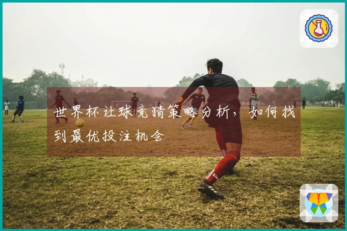 世界杯让球竞猜策略分析，如何找到最优投注机会