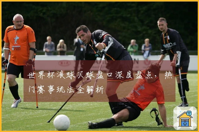 世界杯滚球买球盘口深度盘点，热门赛事玩法全解析