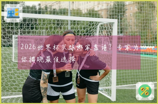 2026世界杯买球哪家靠谱？专家为你揭晓最佳选择