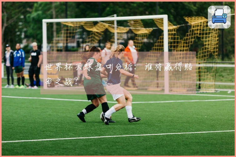 世界杯买球盘口分析：谁将赢得赔率之战？