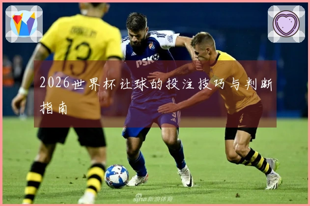 2026世界杯让球的投注技巧与判断指南