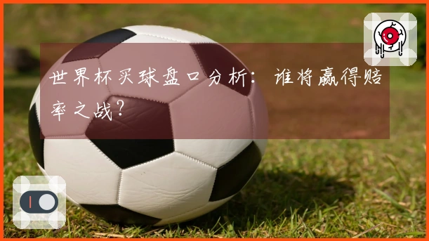 世界杯买球盘口分析：谁将赢得赔率之战？