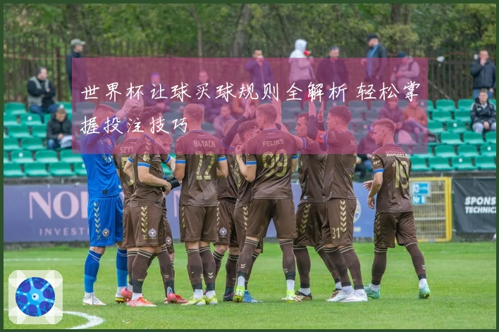 世界杯让球买球规则全解析 轻松掌握投注技巧