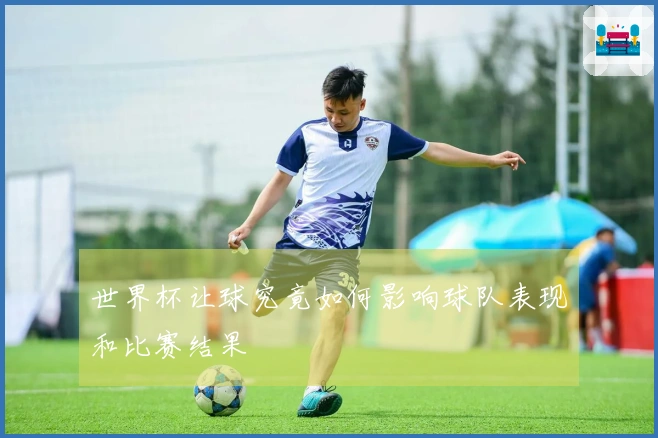 世界杯让球究竟如何影响球队表现和比赛结果