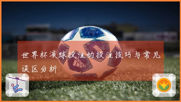 世界杯滚球投注的投注技巧与常见误区分析