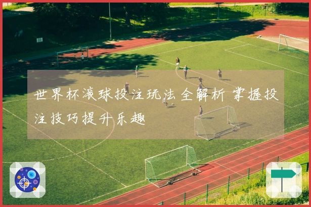 世界杯滚球投注玩法全解析 掌握投注技巧提升乐趣