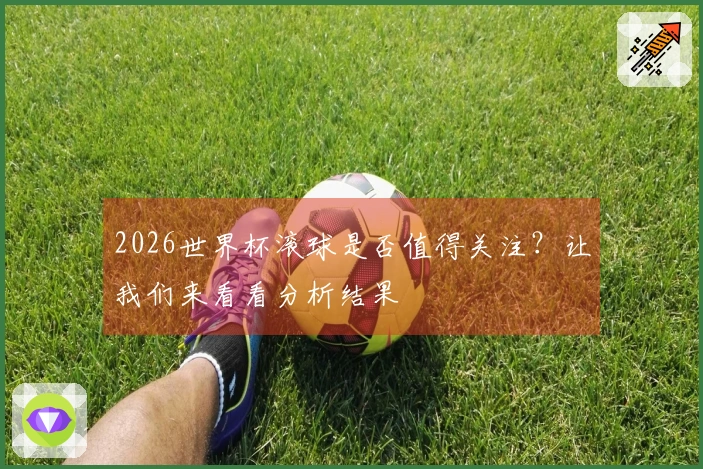 2026世界杯滚球是否值得关注？让我们来看看分析结果