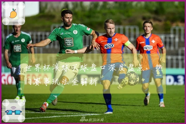 世界杯滚球买球盘口深度盘点，热门赛事玩法全解析