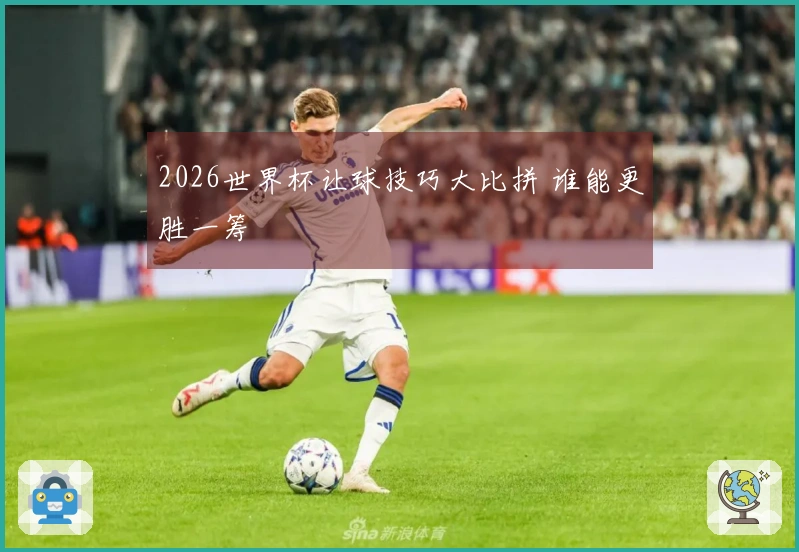 2026世界杯让球技巧大比拼 谁能更胜一筹