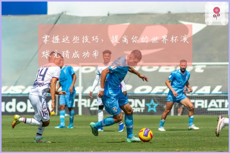 掌握这些技巧，提高你的世界杯滚球竞猜成功率