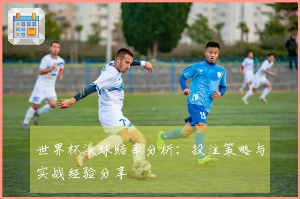 世界杯滚球赔率分析：投注策略与实战经验分享