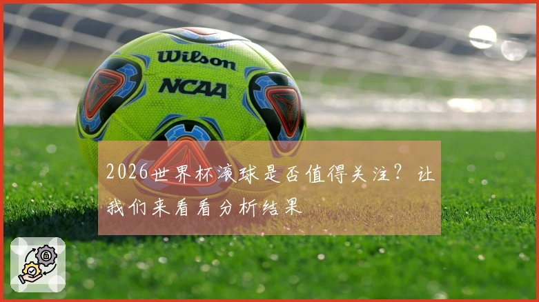 2026世界杯滚球是否值得关注？让我们来看看分析结果