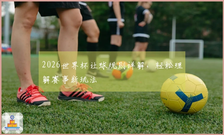 2026世界杯让球规则详解，轻松理解赛事新玩法