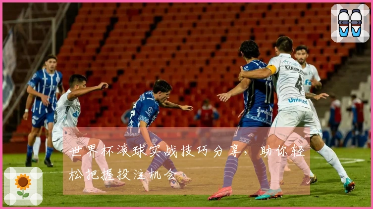 世界杯滚球实战技巧分享，助你轻松把握投注机会