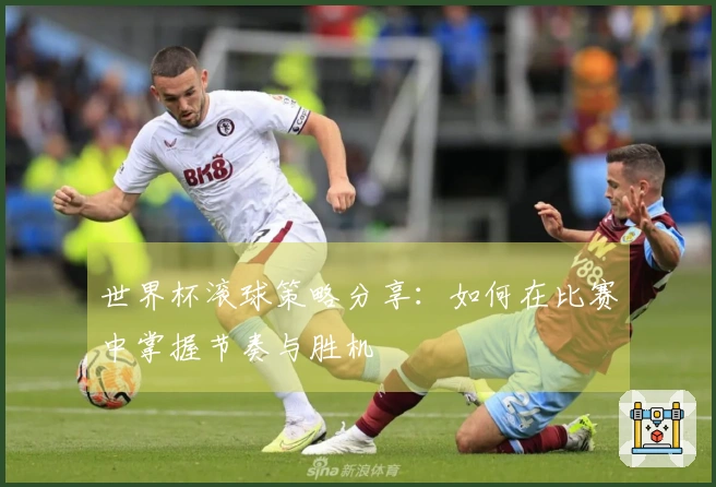 世界杯滚球策略分享：如何在比赛中掌握节奏与胜机