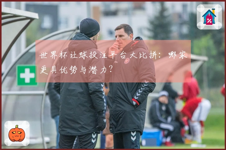 世界杯让球投注平台大比拼：哪家更具优势与潜力？